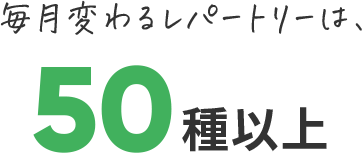 毎月変わるレパートリーは50種以上