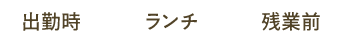 出勤時・ランチ・残業前