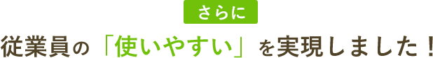 さらに　従業員の「使いやすい」を実現しました！