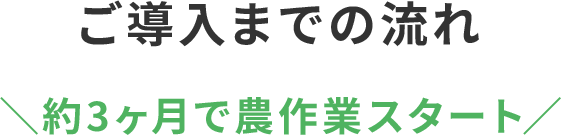 ご導入までの流れ 約3ヶ月で農作業スタート