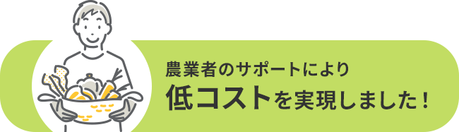 農業者のサポートにより低コストを実現しました！