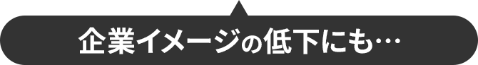 企業イメージの低下にも…