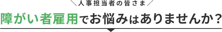 人事担当者の皆さま 障がい者雇用でお悩みはありませんか？